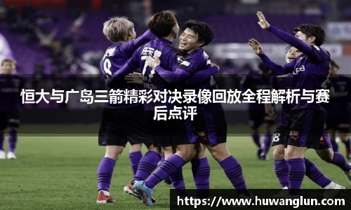 恒大与广岛三箭精彩对决录像回放全程解析与赛后点评